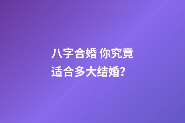 八字合婚 你究竟适合多大结婚？